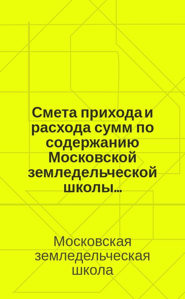 Смета прихода и расхода сумм по содержанию Московской земледельческой школы...