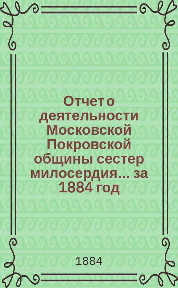 Отчет о деятельности Московской Покровской общины сестер милосердия. ... за 1884 год