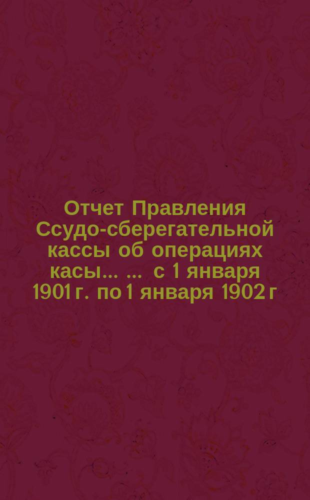 Отчет Правления Ссудо-сберегательной кассы об операциях касы ... ... с 1 января 1901 г. по 1 января 1902 г.