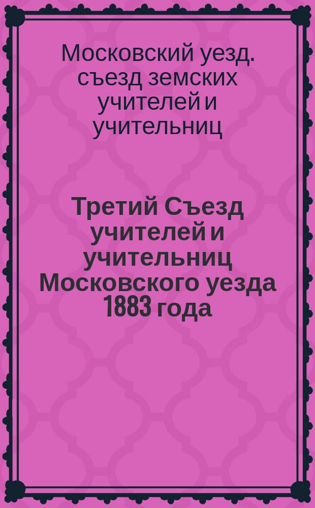 Третий Съезд учителей и учительниц Московского уезда 1883 года : Материалы Съезда