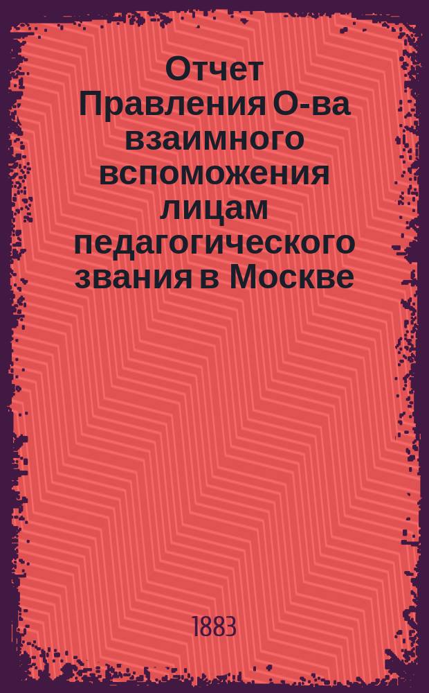 Отчет Правления О-ва взаимного вспоможения лицам педагогического звания в Москве... за 1882 год