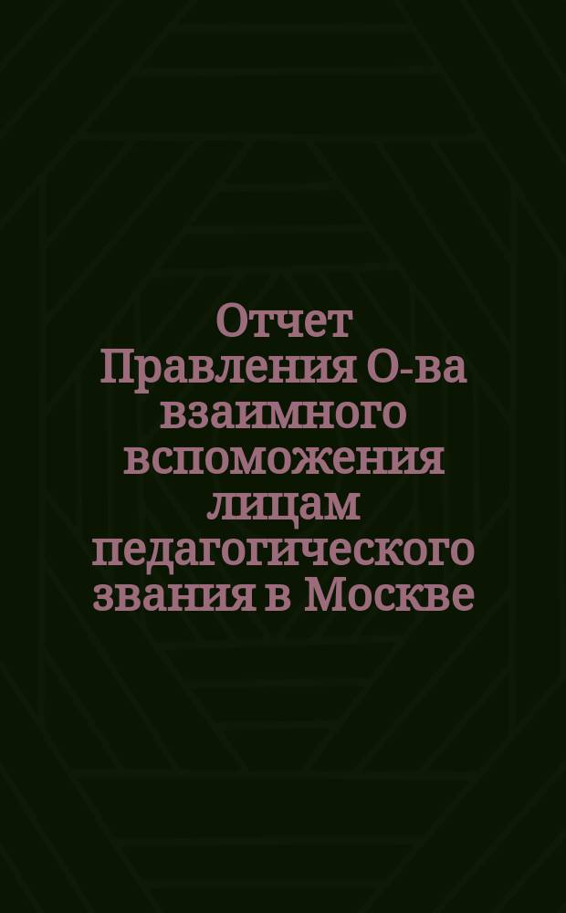 Отчет Правления О-ва взаимного вспоможения лицам педагогического звания в Москве... за 1899 год