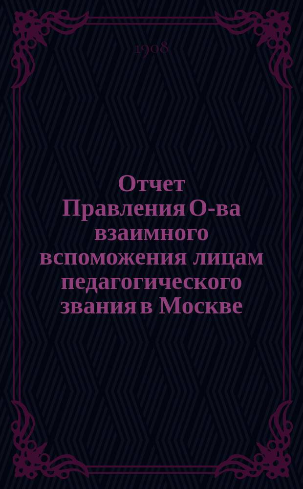 Отчет Правления О-ва взаимного вспоможения лицам педагогического звания в Москве... за 1907 год