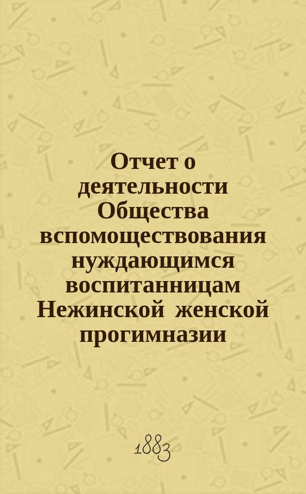 Отчет о деятельности Общества вспомоществования нуждающимся воспитанницам Нежинской женской прогимназии... ... за 1882 год