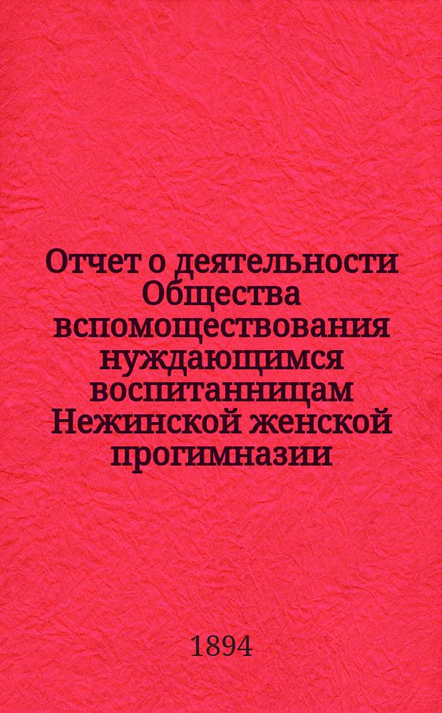 Отчет о деятельности Общества вспомоществования нуждающимся воспитанницам Нежинской женской прогимназии... ... за 1893 г.