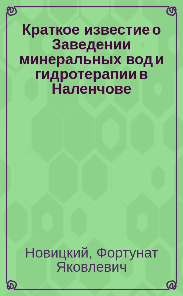 Краткое известие о Заведении минеральных вод и гидротерапии в Наленчове (Люблинской губернии, Ново-Александрийского уезда) : Сообщ., сделан. учредителем Заведения, врачом Ф.Я. Новицким, О-ву охранения нар. здравия