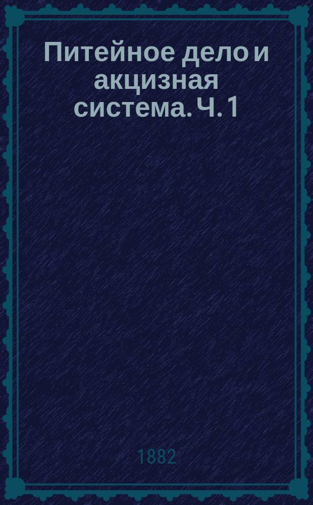 Питейное дело и акцизная система. [Ч. 1] : 1) Кабаки и вопрос о сокращении их ; 2) Несостоятельность акцизного контроля ; 3) Акцизные чиновники ; 4) Злоупотребления и акцизный дефицит ; 5) Что делать?