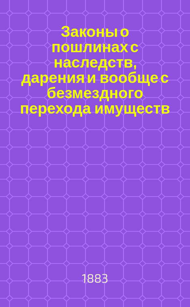 Законы о пошлинах с наследств, дарения и вообще с безмездного перехода имуществ : (Выс. утв. 16 июня и 23 дек. 1882 г. мнения Гос. совета) : С прил. табели об оценке земель и закон. оценки % бумаг для исчисления пошлины