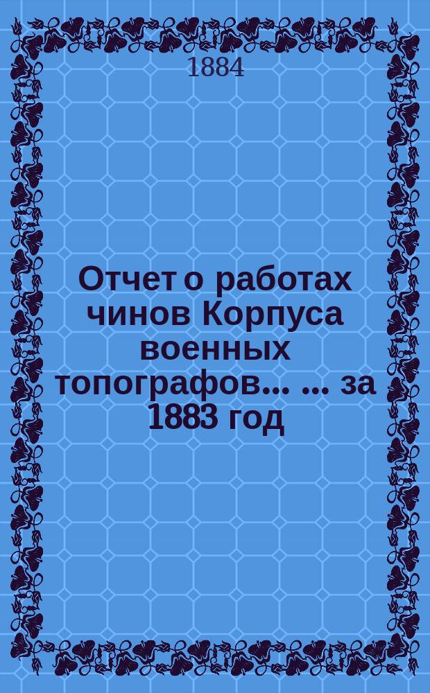 Отчет о работах чинов Корпуса военных топографов ... ... за 1883 год