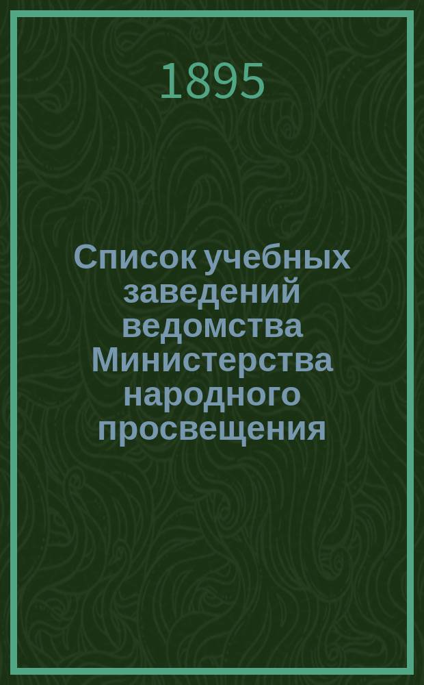 Список учебных заведений ведомства Министерства народного просвещения (кроме начальных) по городам и селениям. к 1-му янв. 1895 г.