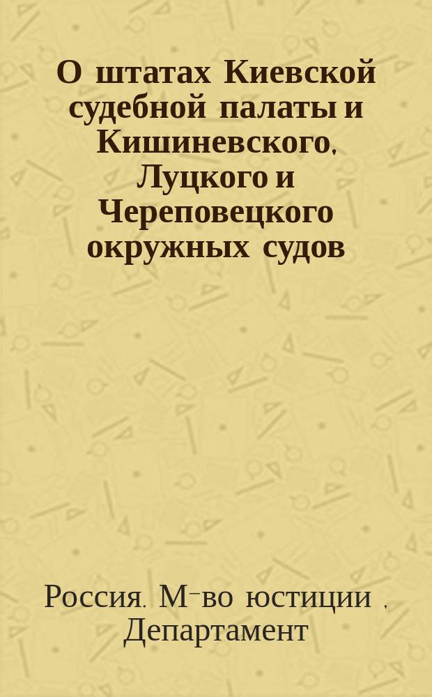 О штатах Киевской судебной палаты и Кишиневского, Луцкого и Череповецкого окружных судов : Представление в Гос. совет