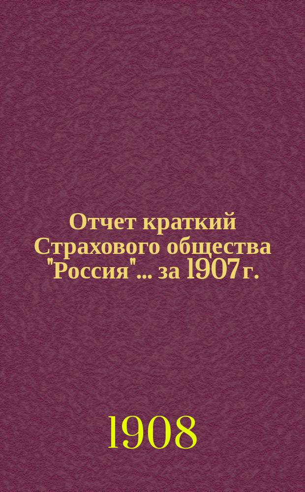Отчет [краткий] Страхового общества "Россия"... за 1907 г.