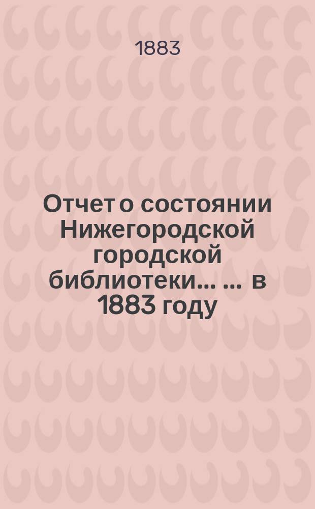 Отчет о состоянии Нижегородской городской библиотеки ... ... в 1883 году