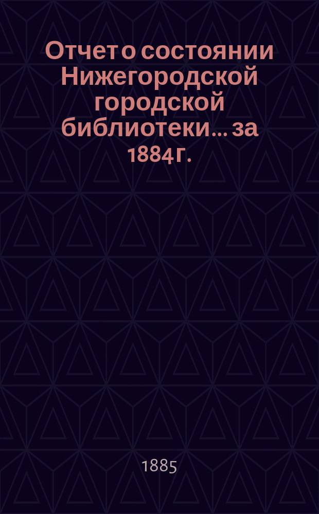 Отчет о состоянии Нижегородской городской библиотеки ... за 1884 г.