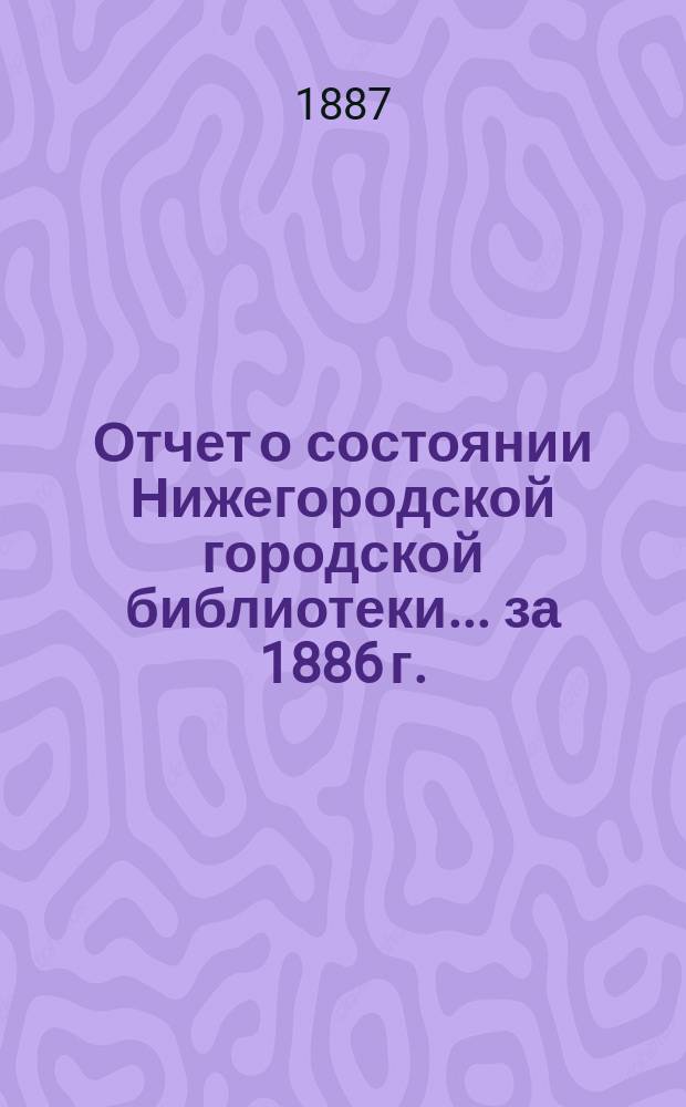 Отчет о состоянии Нижегородской городской библиотеки ... за 1886 г.