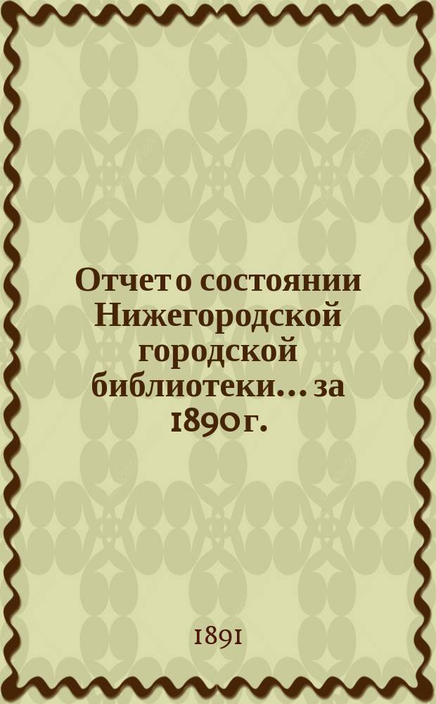 Отчет о состоянии Нижегородской городской библиотеки ... за 1890 г.