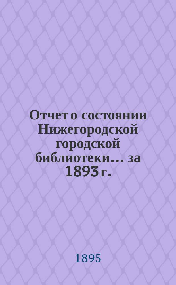 Отчет о состоянии Нижегородской городской библиотеки ... за 1893 г.