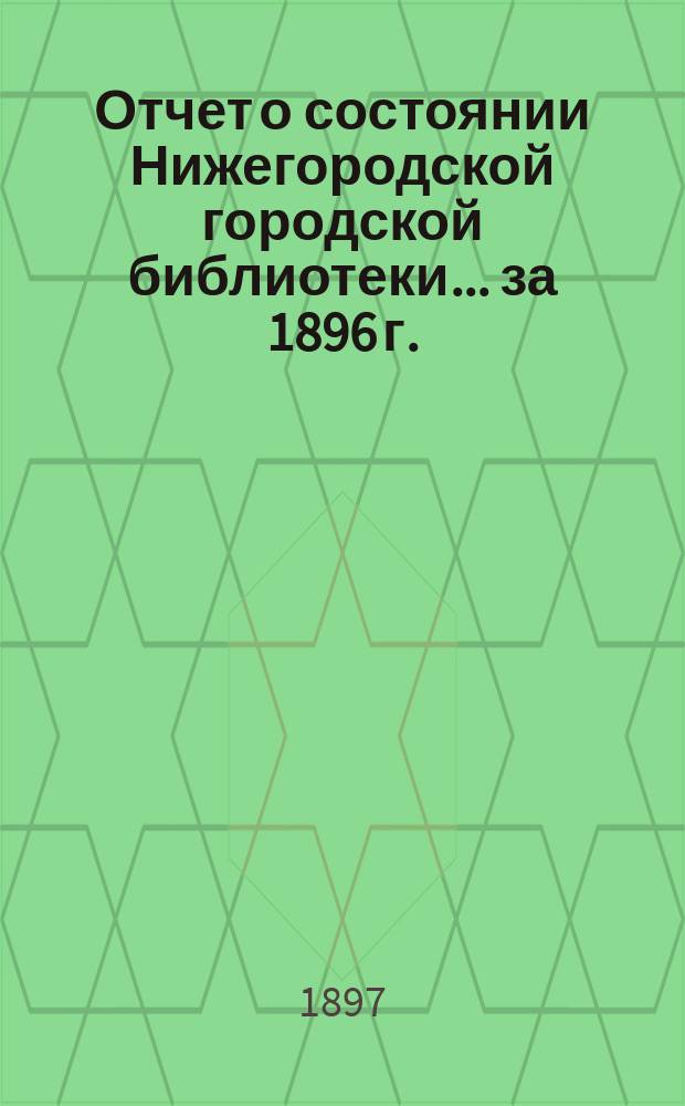 Отчет о состоянии Нижегородской городской библиотеки ... за 1896 г.