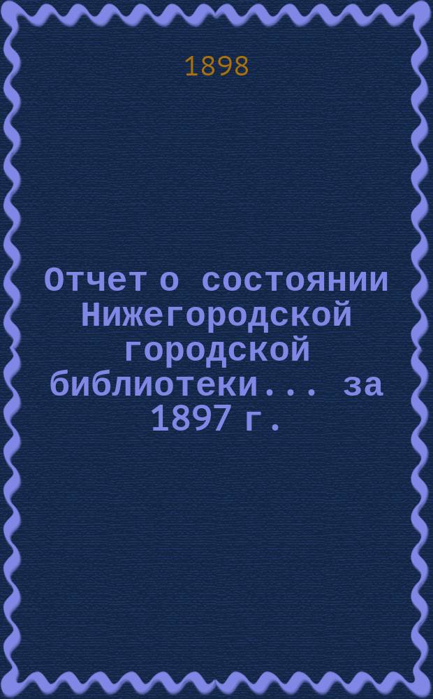 Отчет о состоянии Нижегородской городской библиотеки ... за 1897 г.