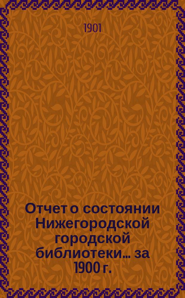 Отчет о состоянии Нижегородской городской библиотеки ... за 1900 г.