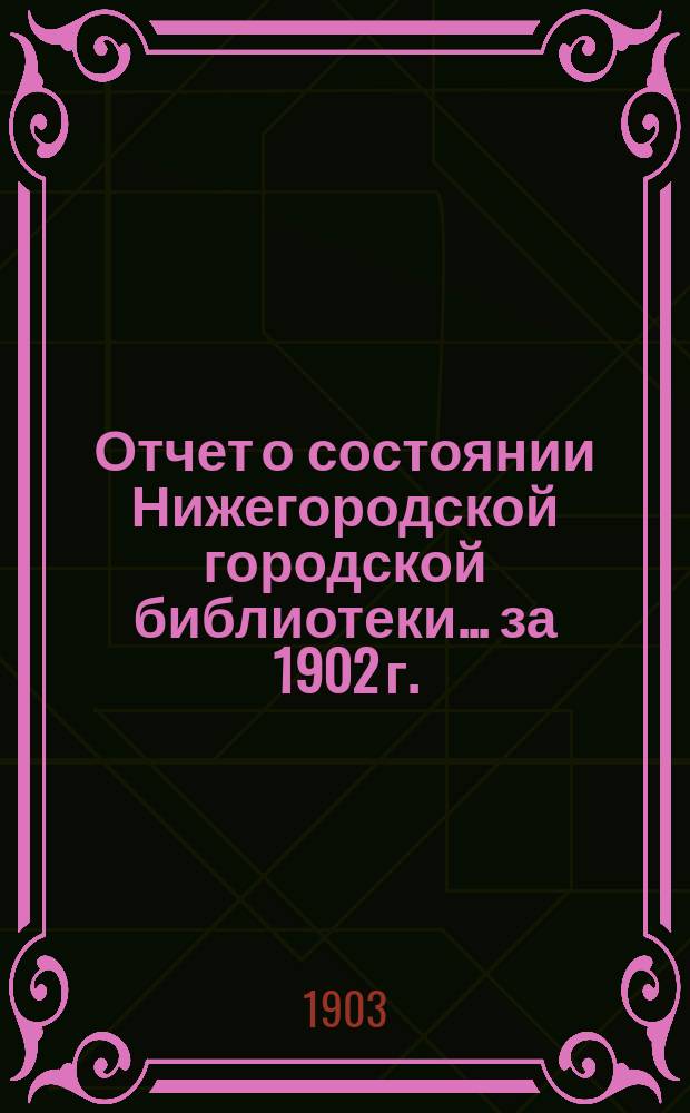 Отчет о состоянии Нижегородской городской библиотеки ... за 1902 г.