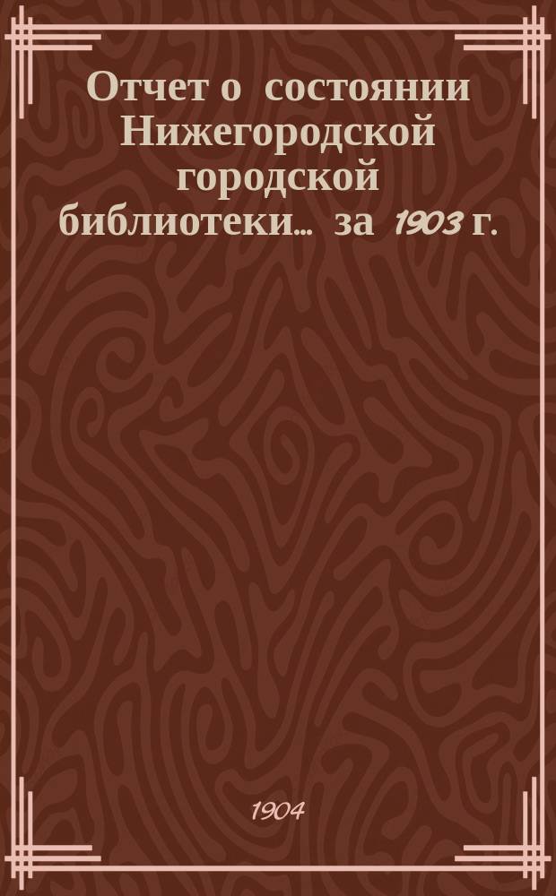 Отчет о состоянии Нижегородской городской библиотеки ... за 1903 г.