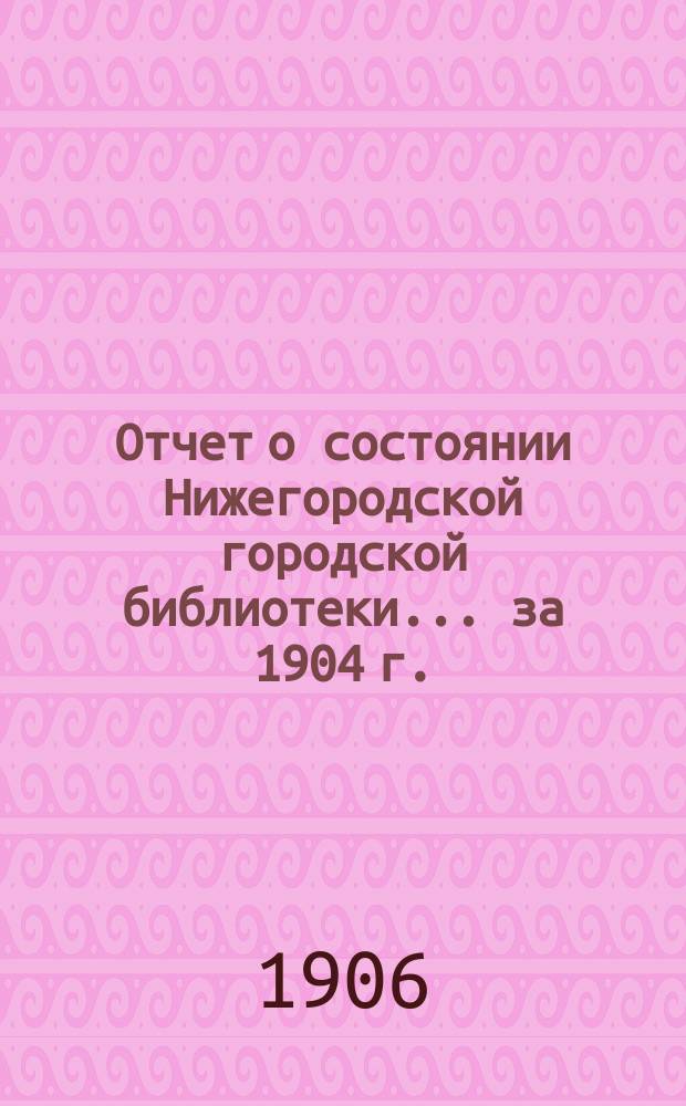 Отчет о состоянии Нижегородской городской библиотеки ... за 1904 г.