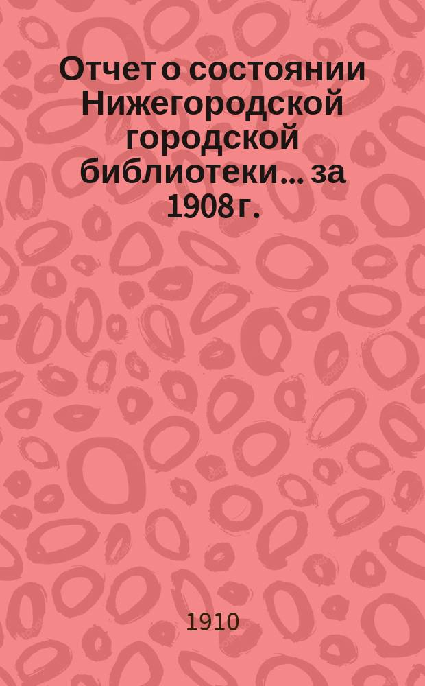 Отчет о состоянии Нижегородской городской библиотеки ... за 1908 г.
