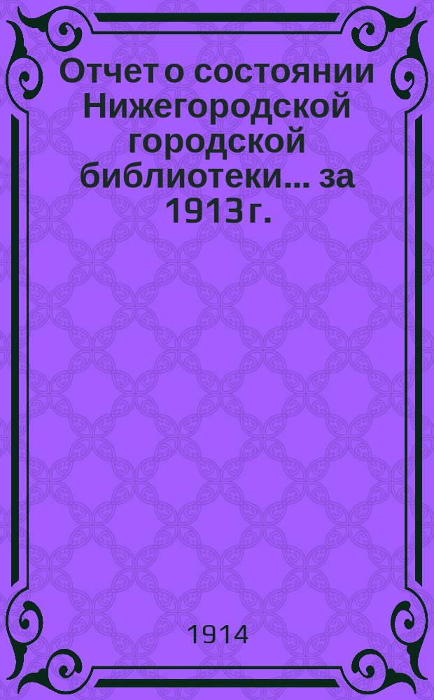 Отчет о состоянии Нижегородской городской библиотеки ... за 1913 г.