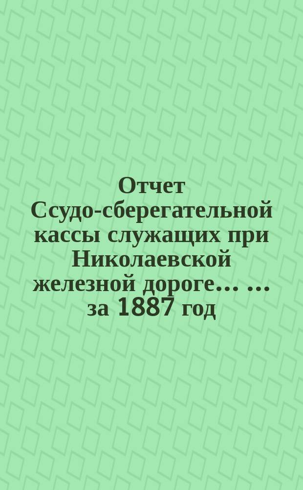 Отчет Ссудо-сберегательной кассы служащих при Николаевской железной дороге ... ... за 1887 год