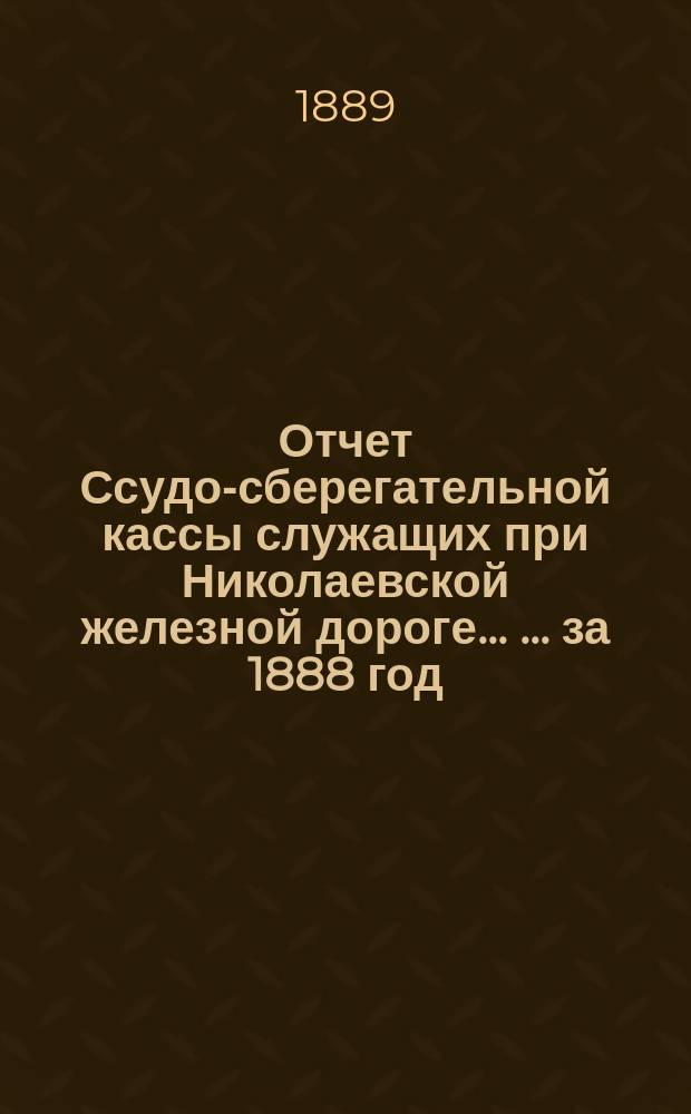 Отчет Ссудо-сберегательной кассы служащих при Николаевской железной дороге ... ... за 1888 год