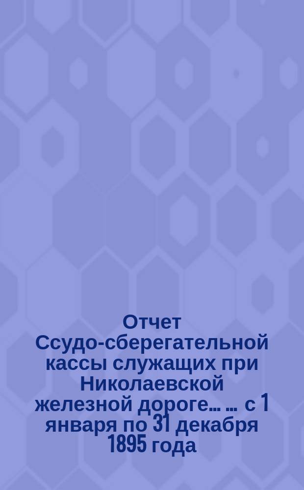 Отчет Ссудо-сберегательной кассы служащих при Николаевской железной дороге ... ... с 1 января по 31 декабря 1895 года