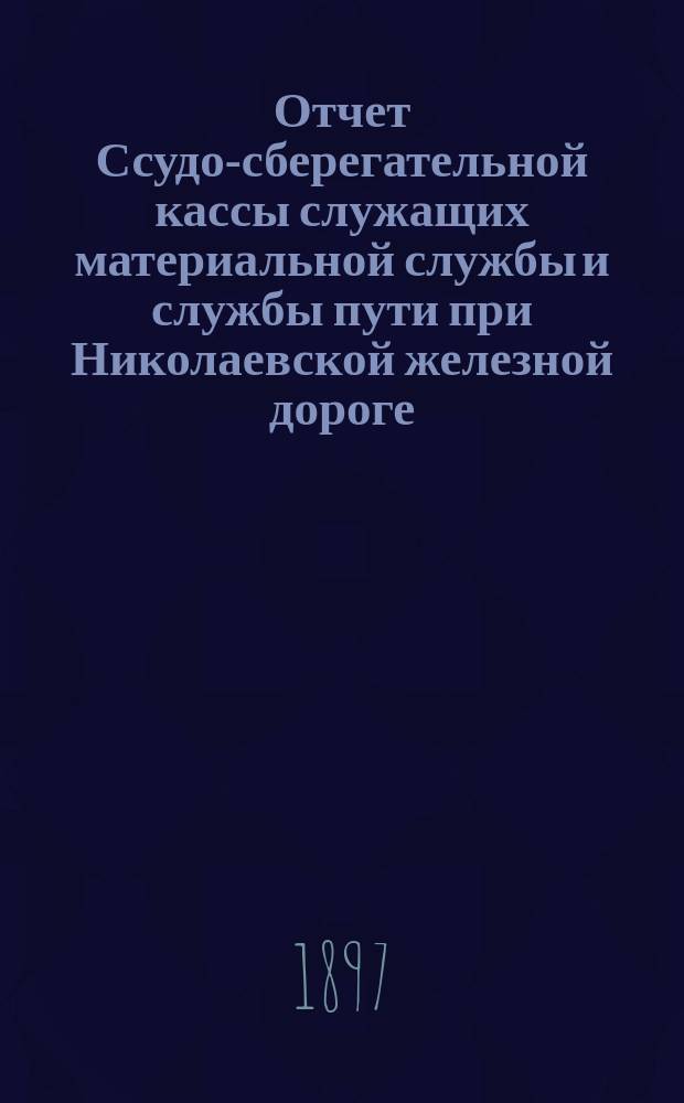 Отчет Ссудо-сберегательной кассы служащих материальной службы и службы пути при Николаевской железной дороге... ... за 1896 г.