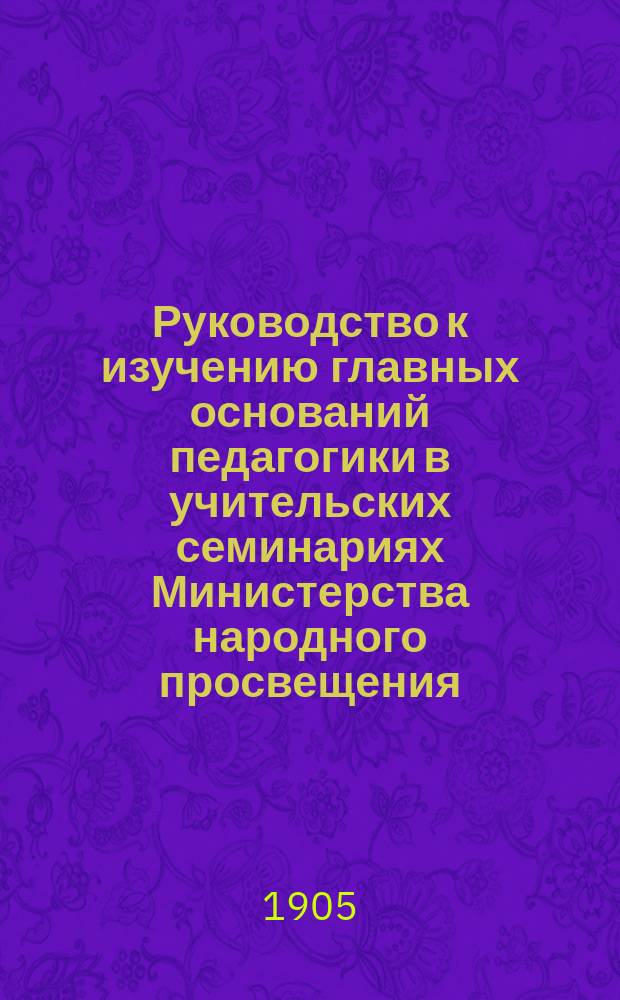 Руководство к изучению главных оснований педагогики в учительских семинариях Министерства народного просвещения