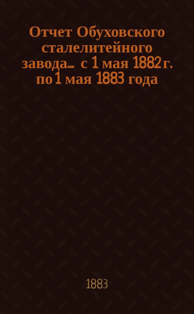 Отчет Обуховского сталелитейного завода... ... с 1 мая 1882 г. по 1 мая 1883 года