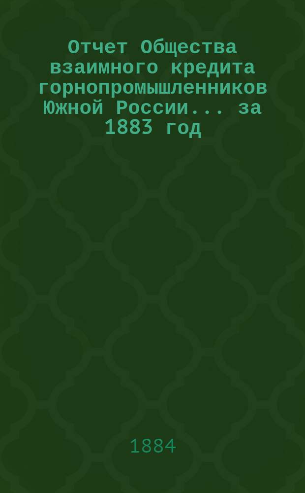 Отчет Общества взаимного кредита горнопромышленников Южной России... ... за 1883 год