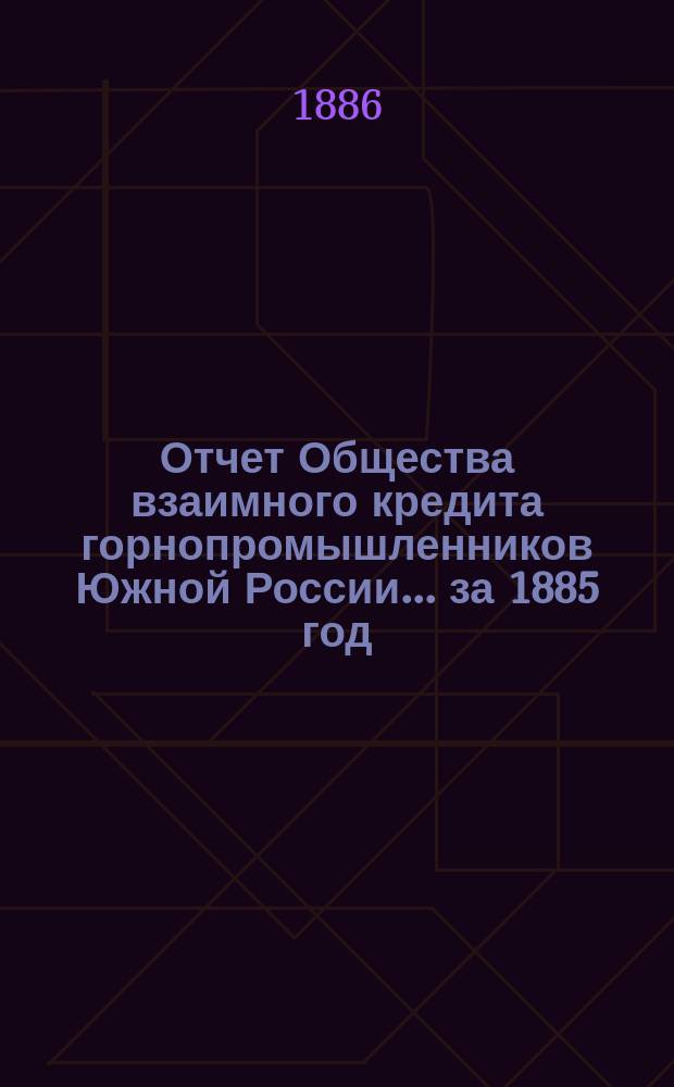 Отчет Общества взаимного кредита горнопромышленников Южной России... ... за 1885 год