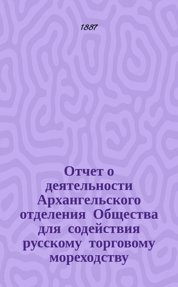 Отчет о деятельности Архангельского отделения Общества для содействия русскому торговому мореходству ... ... за 1884 и 1885 года