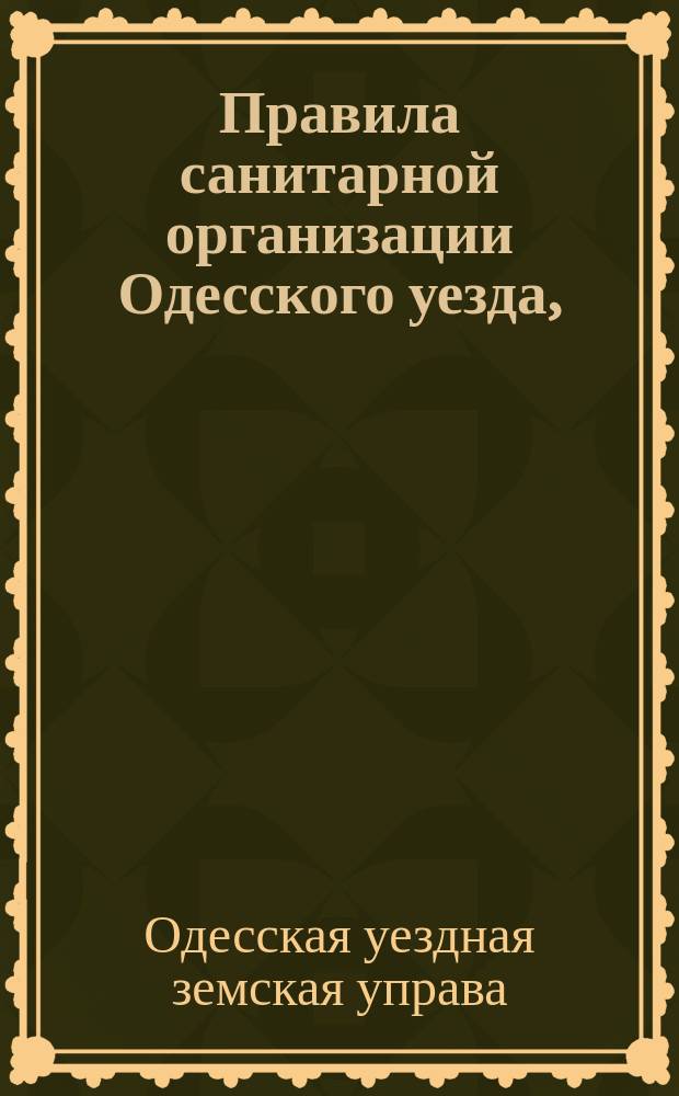 Правила санитарной организации Одесского уезда, (утвержденные Одесским уездным земским собранием очередной сессии 1883 г.)
