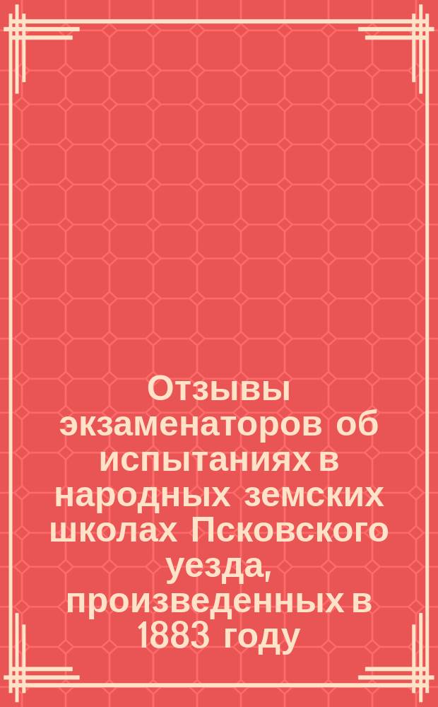 Отзывы экзаменаторов об испытаниях в народных земских школах Псковского уезда, произведенных в 1883 году
