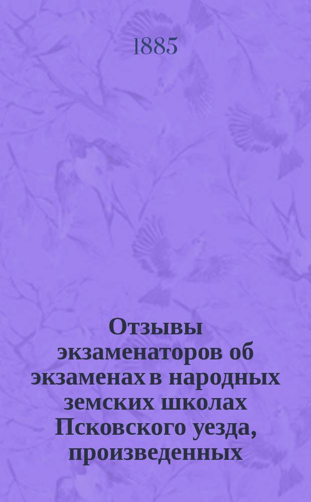 Отзывы экзаменаторов об экзаменах в народных земских школах Псковского уезда, произведенных... ... в 1885 году