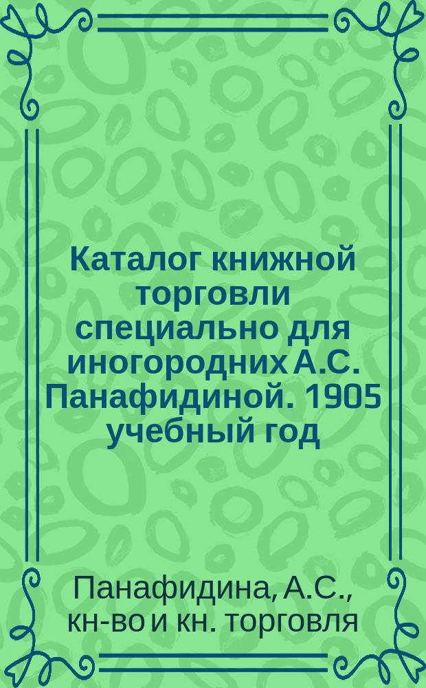 Каталог книжной торговли специально для иногородних А.С. Панафидиной. 1905 учебный год