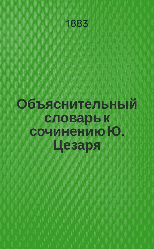 Объяснительный словарь к сочинению Ю. Цезаря : Commentarie de bello Gallico, Германа Пертеса Пособие при домаш. повторении переведен. в классе. Ч. 1