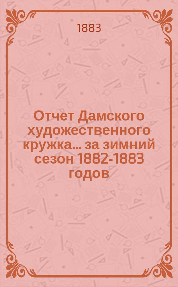 Отчет Дамского художественного кружка... ... за зимний сезон 1882-1883 годов