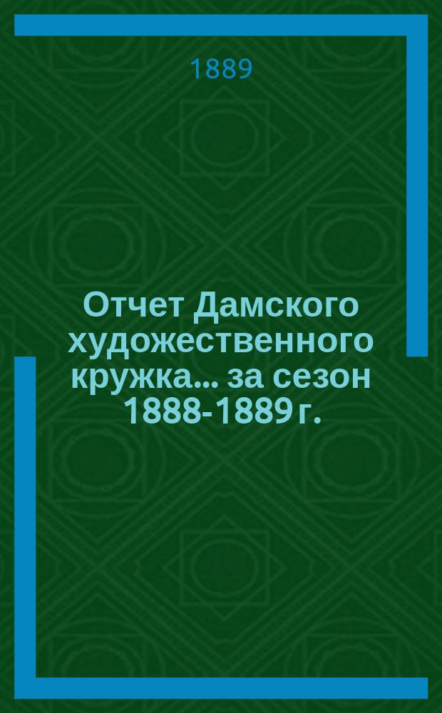 Отчет Дамского художественного кружка... ... за сезон 1888-1889 г.
