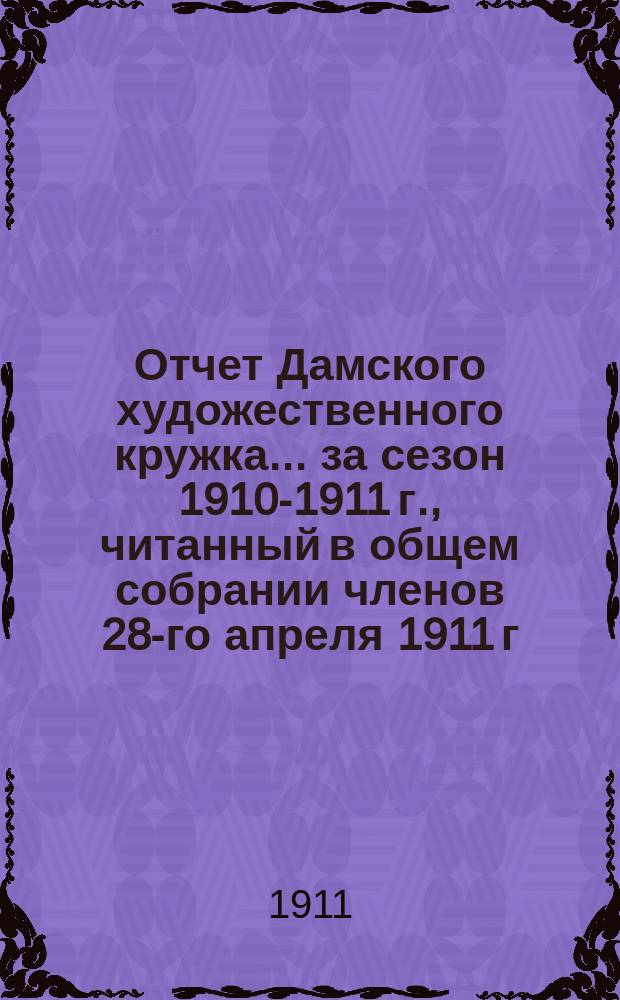 Отчет Дамского художественного кружка... ... за сезон 1910-1911 г., читанный в общем собрании членов 28-го апреля 1911 г.