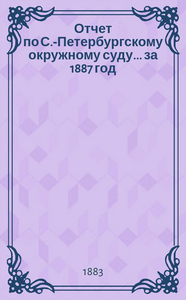 Отчет по С.-Петербургскому окружному суду... за 1887 год