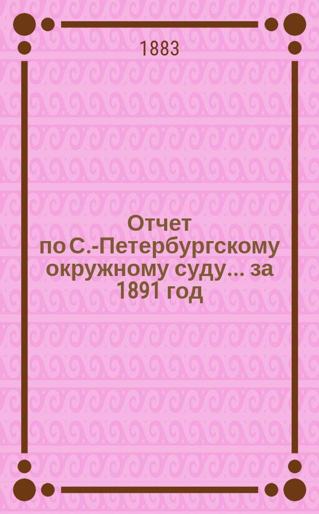 Отчет по С.-Петербургскому окружному суду... за 1891 год