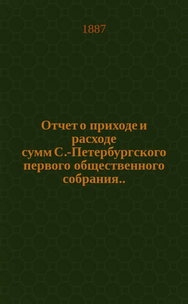 Отчет о приходе и расходе сумм С.-Петербургского первого общественного собрания... ... за 1886 год