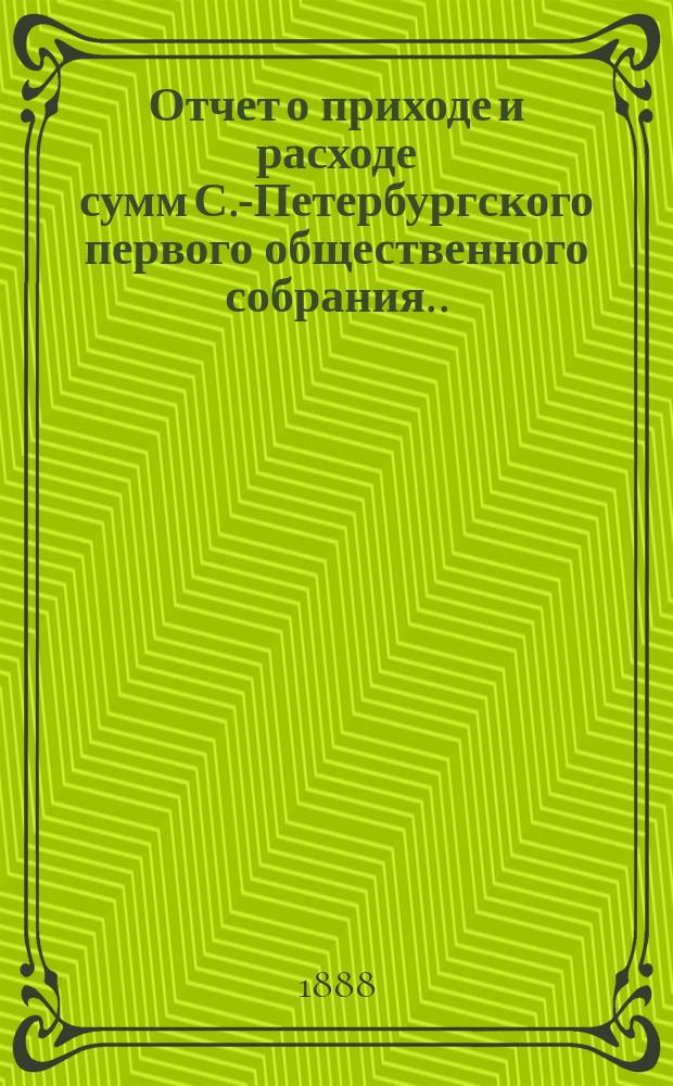Отчет о приходе и расходе сумм С.-Петербургского первого общественного собрания... ... за 1887 год
